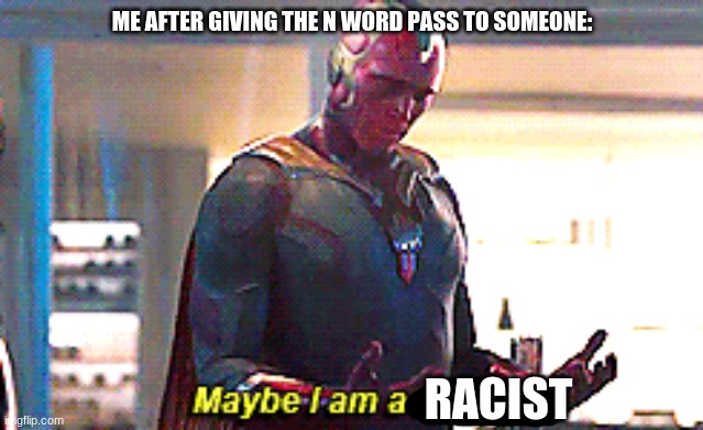 Maybe I am a monster | ME AFTER GIVING THE N WORD PASS TO SOMEONE:; RACIST | image tagged in maybe i am a monster | made w/ Imgflip meme maker