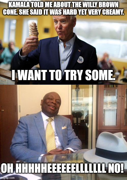SFW or NSFW. . .you decide! | KAMALA TOLD ME ABOUT THE WILLY BROWN CONE. SHE SAID IT WAS HARD YET VERY CREAMY. I WANT TO TRY SOME. OH HHHHHEEEEEELLLLLLL NO! | image tagged in joe biden,willie brown,political humor,funny,double entendres | made w/ Imgflip meme maker