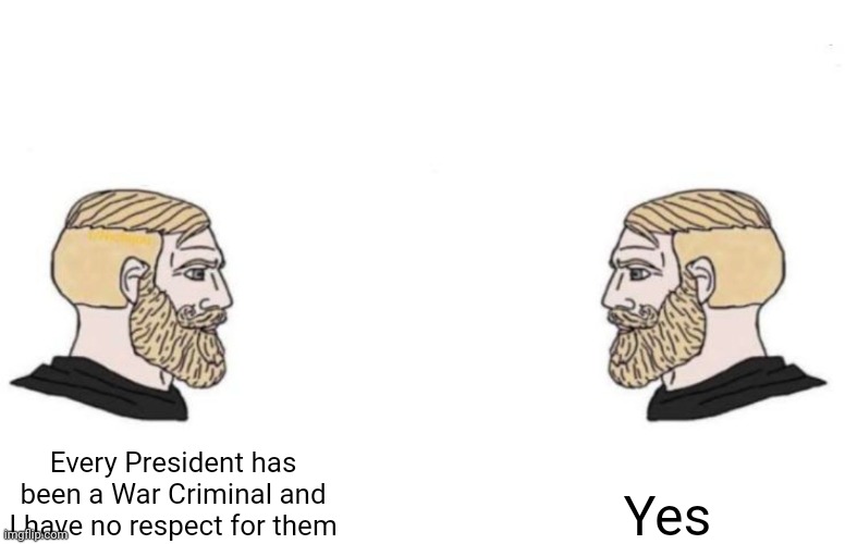 Double Yes Chad | Every President has been a War Criminal and I have no respect for them Yes | image tagged in double yes chad | made w/ Imgflip meme maker