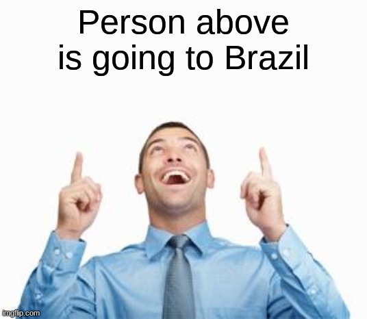 Man Pointing Up | Person above is going to Brazil | image tagged in man pointing up | made w/ Imgflip meme maker