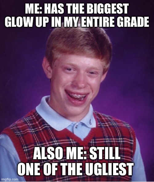 I’m serious- | ME: HAS THE BIGGEST GLOW UP IN MY ENTIRE GRADE; ALSO ME: STILL ONE OF THE UGLIEST | image tagged in good luck brian | made w/ Imgflip meme maker