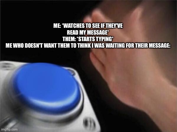 Blank Nut Button Meme | ME: *WATCHES TO SEE IF THEY'VE READ MY MESSAGE*
THEM: *STARTS TYPING*
ME WHO DOESN'T WANT THEM TO THINK I WAS WAITING FOR THEIR MESSAGE: | image tagged in memes,blank nut button | made w/ Imgflip meme maker