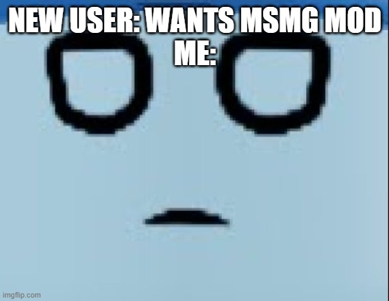 conscript face | NEW USER: WANTS MSMG MOD
ME: | image tagged in conscript face | made w/ Imgflip meme maker