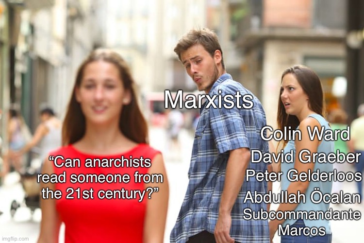 We do read texts from this century, actually… | Marxists; Colin Ward; David Graeber; “Can anarchists read someone from the 21st century?”; Peter Gelderloos; Abdullah Öcalan; Subcommandante Marcos | image tagged in memes,distracted boyfriend,anarchism,anarchist,marxism,communism | made w/ Imgflip meme maker
