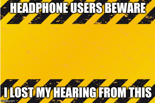 warning banner | HEADPHONE USERS BEWARE I LOST MY HEARING FROM THIS | image tagged in warning banner | made w/ Imgflip meme maker