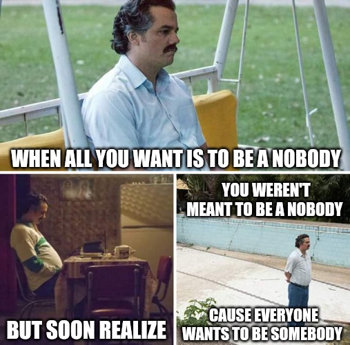 Trying is pointless, best to stop fighting it& let be | WHEN ALL YOU WANT IS TO BE A NOBODY; YOU WEREN'T MEANT TO BE A NOBODY; BUT SOON REALIZE; CAUSE EVERYONE WANTS TO BE SOMEBODY | image tagged in memes,sad pablo escobar | made w/ Imgflip meme maker