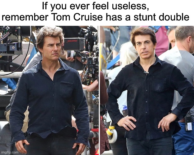 P | If you ever feel useless, remember Tom Cruise has a stunt double | image tagged in p | made w/ Imgflip meme maker