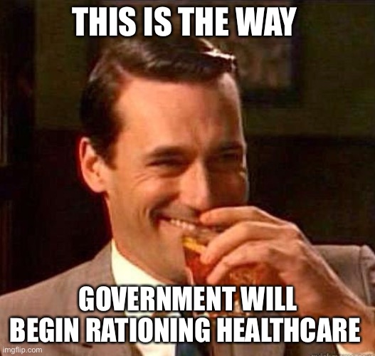 Mad Men | THIS IS THE WAY GOVERNMENT WILL BEGIN RATIONING HEALTHCARE | image tagged in mad men | made w/ Imgflip meme maker