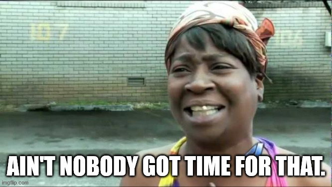 Ain't nobody got time for that. | AIN'T NOBODY GOT TIME FOR THAT. | image tagged in ain't nobody got time for that | made w/ Imgflip meme maker