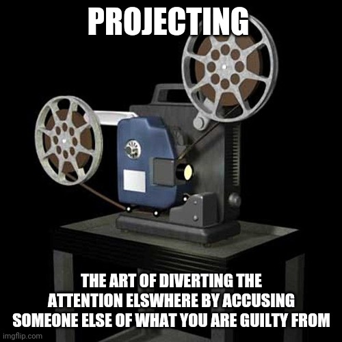 film projector | PROJECTING THE ART OF DIVERTING THE ATTENTION ELSWHERE BY ACCUSING SOMEONE ELSE OF WHAT YOU ARE GUILTY FROM | image tagged in film projector | made w/ Imgflip meme maker
