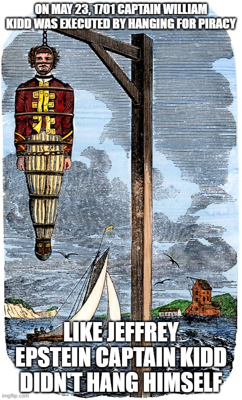 Kiddstein | ON MAY 23, 1701 CAPTAIN WILLIAM KIDD WAS EXECUTED BY HANGING FOR PIRACY; LIKE JEFFREY EPSTEIN CAPTAIN KIDD DIDN'T HANG HIMSELF | image tagged in piracy,jeffrey epstein,hanging,execution | made w/ Imgflip meme maker