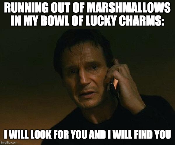 I will look for Lucky Charms marshmallows and I will find them |  RUNNING OUT OF MARSHMALLOWS IN MY BOWL OF LUCKY CHARMS:; I WILL LOOK FOR YOU AND I WILL FIND YOU | image tagged in liam neeson phone call | made w/ Imgflip meme maker
