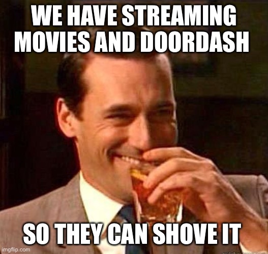Mad Men | WE HAVE STREAMING MOVIES AND DOORDASH SO THEY CAN SHOVE IT | image tagged in mad men | made w/ Imgflip meme maker