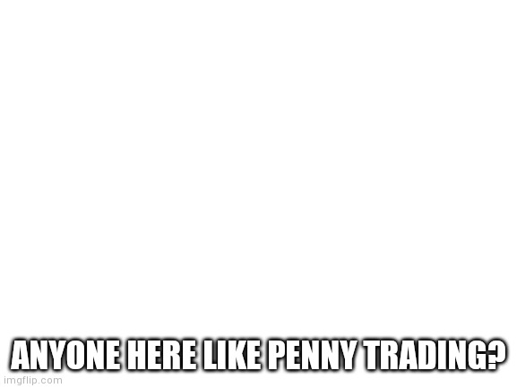 Blank White Template | ANYONE HERE LIKE PENNY TRADING? | image tagged in blank white template | made w/ Imgflip meme maker