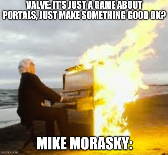 portal music is good tho. | VALVE: IT'S JUST A GAME ABOUT PORTALS, JUST MAKE SOMETHING GOOD OK? MIKE MORASKY: | image tagged in playing flaming piano | made w/ Imgflip meme maker