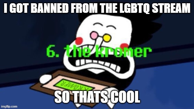 6. the kromer | I GOT BANNED FROM THE LGBTQ STREAM; SO THATS COOL | image tagged in 6 the kromer | made w/ Imgflip meme maker