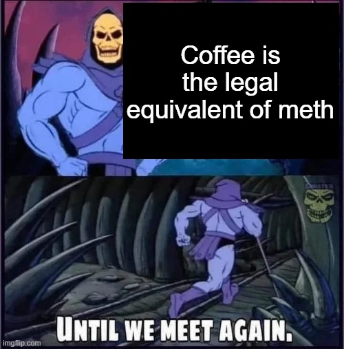 Until we meet again. | Coffee is the legal equivalent of meth | image tagged in until we meet again | made w/ Imgflip meme maker