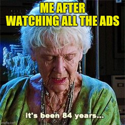 It's been 84 years | ME AFTER WATCHING ALL THE ADS | image tagged in it's been 84 years | made w/ Imgflip meme maker