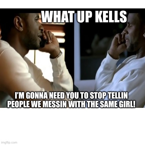 Same Girl | WHAT UP KELLS; I’M GONNA NEED YOU TO STOP TELLIN PEOPLE WE MESSIN WITH THE SAME GIRL! | image tagged in funny | made w/ Imgflip meme maker