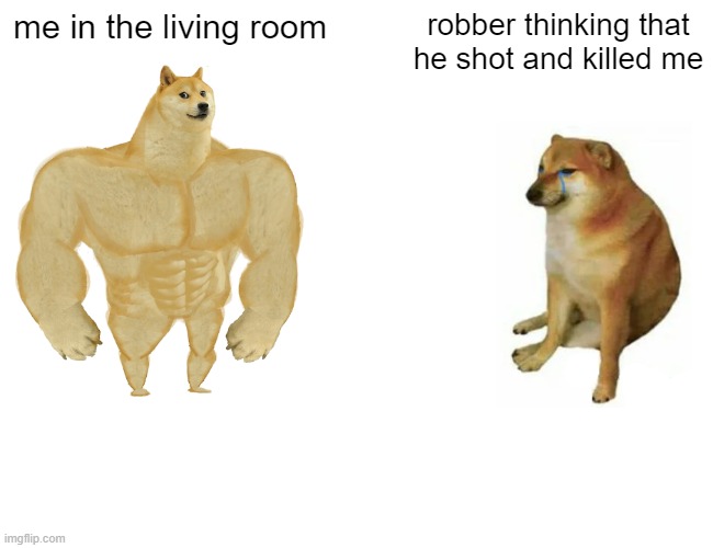 living room | me in the living room; robber thinking that he shot and killed me | image tagged in memes,buff doge vs cheems | made w/ Imgflip meme maker