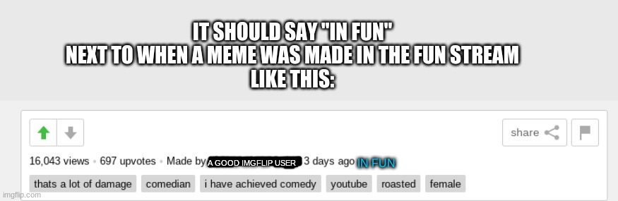 IT SHOULD SAY "IN FUN" NEXT TO WHEN A MEME WAS MADE IN THE FUN STREAM
LIKE THIS:; A GOOD IMGFLIP USER; IN FUN | image tagged in imgflip,suggestion | made w/ Imgflip meme maker