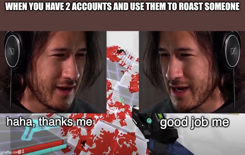 Boi | WHEN YOU HAVE 2 ACCOUNTS AND USE THEM TO ROAST SOMEONE | image tagged in good job me | made w/ Imgflip meme maker