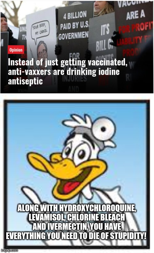 ...But the medical experts are full of shit... | ALONG WITH HYDROXYCHLOROQUINE, LEVAMISOL, CHLORINE BLEACH AND IVERMECTIN, YOU HAVE EVERYTHING YOU NEED TO DIE OF STUPIDITY! | image tagged in quack doctor duck | made w/ Imgflip meme maker