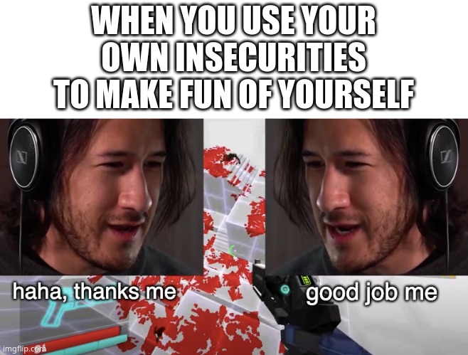 :') | WHEN YOU USE YOUR OWN INSECURITIES TO MAKE FUN OF YOURSELF | image tagged in good job me | made w/ Imgflip meme maker