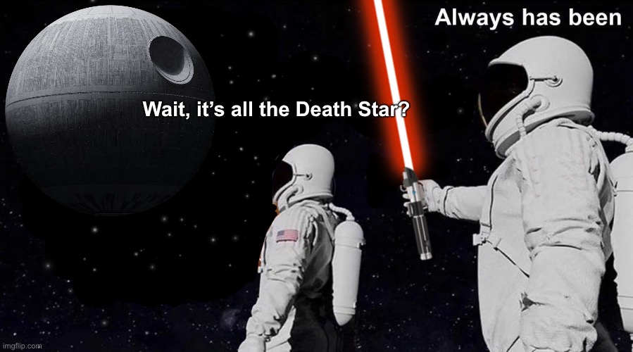 *Ignites lightsaber* “Always has been...” | Wait, it’s all the Death Star? | image tagged in star wars,death star,always has been | made w/ Imgflip meme maker