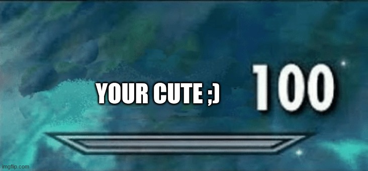 Skyrim skill meme | YOUR CUTE ;) | image tagged in skyrim skill meme | made w/ Imgflip meme maker