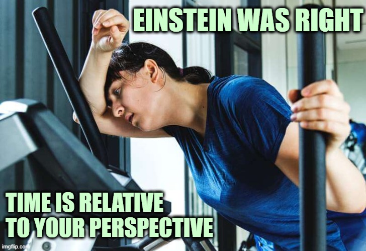 Exercise 10 minutes and see for yourself! | EINSTEIN WAS RIGHT TIME IS RELATIVE
TO YOUR PERSPECTIVE | image tagged in exercise,relativity,perspective,time,einstein | made w/ Imgflip meme maker