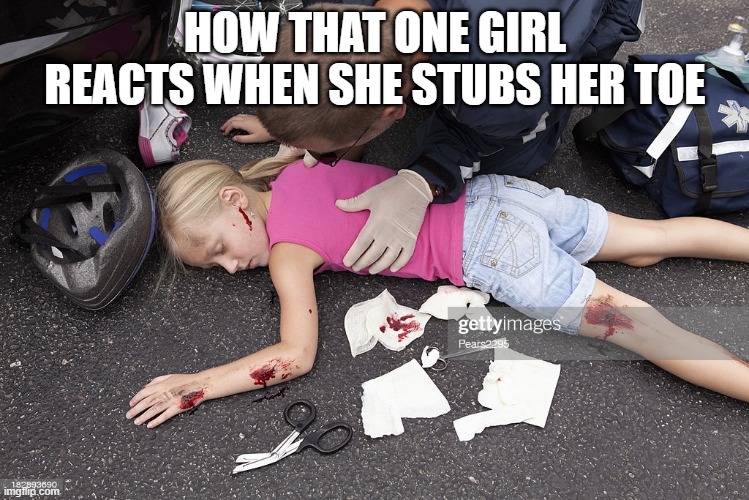 Everyone has this in their class | HOW THAT ONE GIRL REACTS WHEN SHE STUBS HER TOE | image tagged in funny memes | made w/ Imgflip meme maker