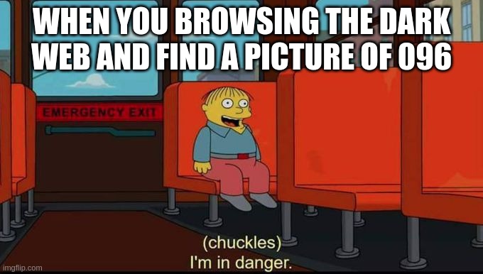 send it to EVERYONE | WHEN YOU BROWSING THE DARK WEB AND FIND A PICTURE OF 096 | image tagged in im in danger | made w/ Imgflip meme maker