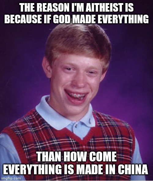 This is a joke I'm not stupid | THE REASON I'M AITHEIST IS BECAUSE IF GOD MADE EVERYTHING; THAN HOW COME EVERYTHING IS MADE IN CHINA | image tagged in memes,bad luck brian | made w/ Imgflip meme maker