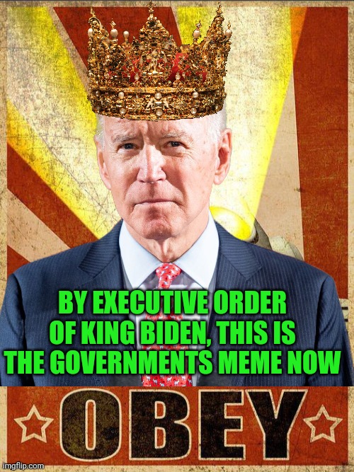 BY EXECUTIVE ORDER OF KING BIDEN, THIS IS THE GOVERNMENTS MEME NOW | made w/ Imgflip meme maker