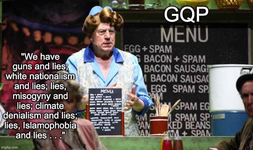 Don't order off menu! | GQP "We have guns and lies; white nationalism and lies; lies, misogyny and lies; climate denialism and lies; lies, Islamophobia and lies . . | image tagged in monty python,spam,gop | made w/ Imgflip meme maker