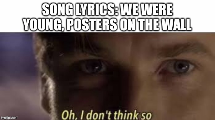 Oh, I don't think so | SONG LYRICS: WE WERE YOUNG, POSTERS ON THE WALL | image tagged in oh i don't think so | made w/ Imgflip meme maker