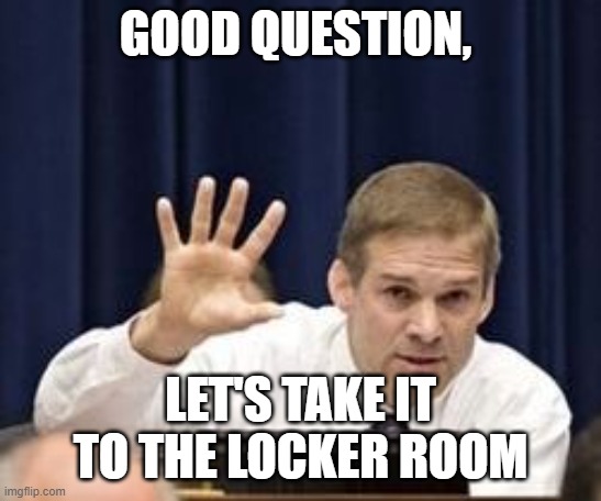 Jim Jordan | GOOD QUESTION, LET'S TAKE IT TO THE LOCKER ROOM | image tagged in jim jordan | made w/ Imgflip meme maker