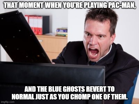 THAT MOMENT WHEN YOU'RE PLAYING PAC-MAN, AND THE BLUE GHOSTS REVERT TO NORMAL JUST AS YOU CHOMP ONE OF THEM. | image tagged in computer rage | made w/ Imgflip meme maker