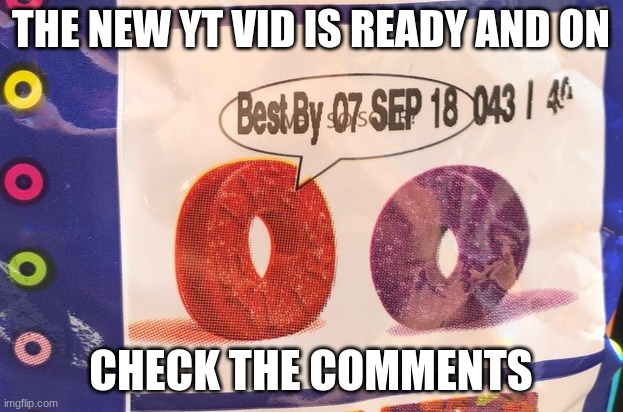 Best by 07 Sep 18 043 / 40 | THE NEW YT VID IS READY AND ON; CHECK THE COMMENTS | image tagged in best by 07 sep 18 043 / 40 | made w/ Imgflip meme maker