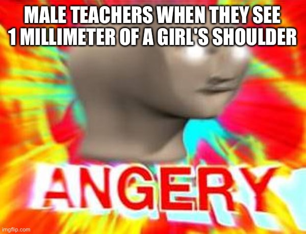 Are they p*dos? | MALE TEACHERS WHEN THEY SEE 1 MILLIMETER OF A GIRL'S SHOULDER | image tagged in surreal angery | made w/ Imgflip meme maker