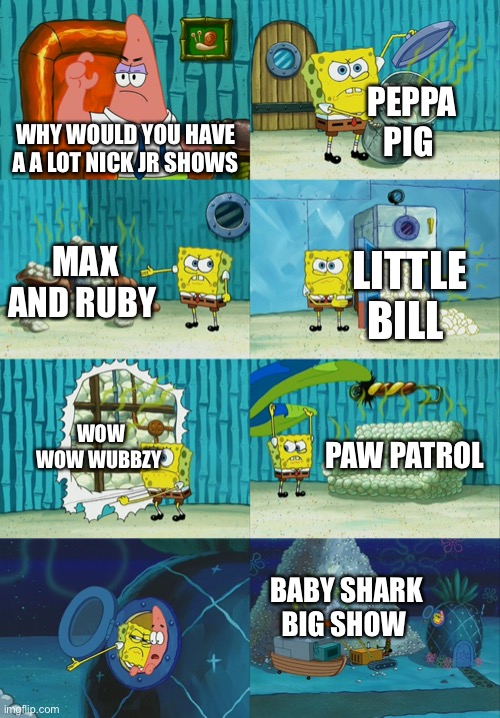 SpongeBob has a a lot for nick jr show’s |  PEPPA PIG; WHY WOULD YOU HAVE A A LOT NICK JR SHOWS; MAX AND RUBY; LITTLE BILL; WOW WOW WUBBZY; PAW PATROL; BABY SHARK BIG SHOW | image tagged in spongebob diapers meme,nick jr,wubbzy,memes,spongebob | made w/ Imgflip meme maker