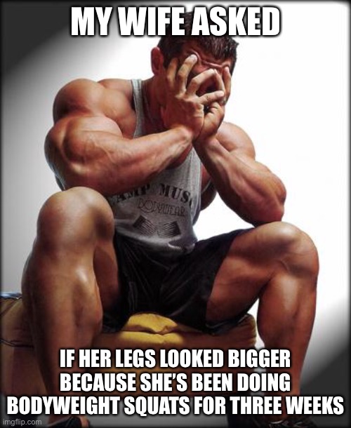 Depressed Bodybuilder |  MY WIFE ASKED; IF HER LEGS LOOKED BIGGER BECAUSE SHE’S BEEN DOING BODYWEIGHT SQUATS FOR THREE WEEKS | image tagged in depressed bodybuilder,memes,funny,true story bro,do you even,do you even lift | made w/ Imgflip meme maker