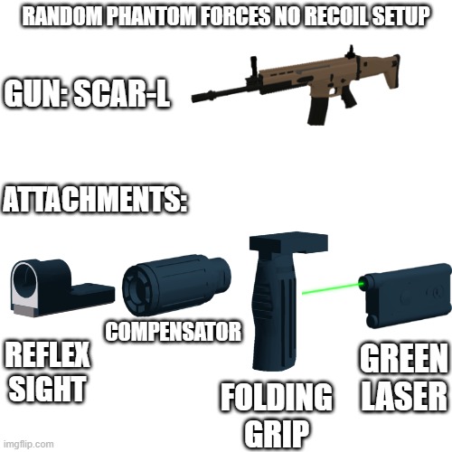 almost had a headache making this | RANDOM PHANTOM FORCES NO RECOIL SETUP; GUN: SCAR-L; ATTACHMENTS:; COMPENSATOR; GREEN LASER; REFLEX SIGHT; FOLDING GRIP | image tagged in blank transparent square,roblox,phantom forces | made w/ Imgflip meme maker