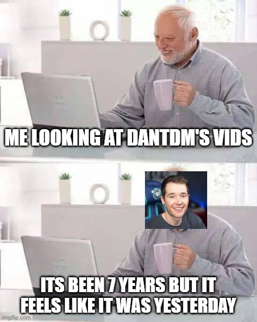DanTDM bro | ME LOOKING AT DANTDM'S VIDS; ITS BEEN 7 YEARS BUT IT FEELS LIKE IT WAS YESTERDAY | image tagged in memes,hide the pain harold | made w/ Imgflip meme maker