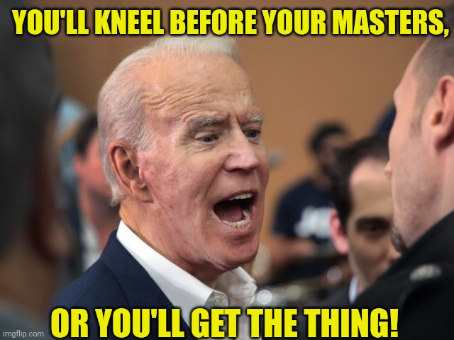 YOU'LL KNEEL BEFORE YOUR MASTERS, OR YOU'LL GET THE THING! | made w/ Imgflip meme maker