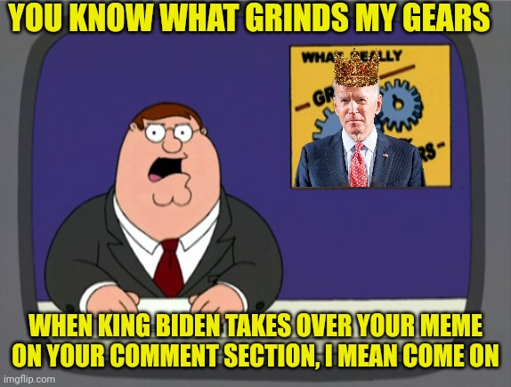 Grinds my gears | YOU KNOW WHAT GRINDS MY GEARS; WHEN KING BIDEN TAKES OVER YOUR MEME ON YOUR COMMENT SECTION, I MEAN COME ON | image tagged in memes,peter griffin news | made w/ Imgflip meme maker
