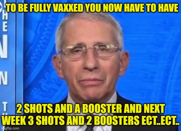 TO BE FULLY VAXXED YOU NOW HAVE TO HAVE 2 SHOTS AND A BOOSTER AND NEXT WEEK 3 SHOTS AND 2 BOOSTERS ECT..ECT.. | made w/ Imgflip meme maker