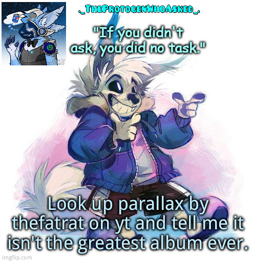 TheProtogenWhoAsked Furry Sans Part 3 Announcement Template | Look up parallax by thefatrat on yt and tell me it isn't the greatest album ever. | image tagged in theprotogenwhoasked furry sans part 3 announcement template | made w/ Imgflip meme maker