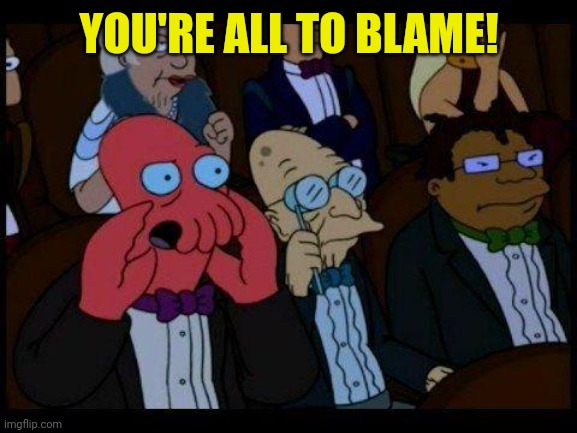 You Should Feel Bad Zoidberg Meme | YOU'RE ALL TO BLAME! | image tagged in memes,you should feel bad zoidberg | made w/ Imgflip meme maker